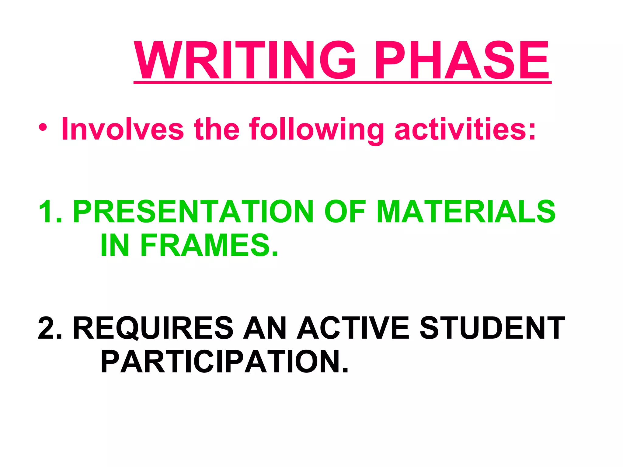 WRITING PHASE
• Involves the following activities:
1. PRESENTATION OF MATERIALS
IN FRAMES.
2. REQUIRES AN ACTIVE STUDENT
PARTICIPATION.
 