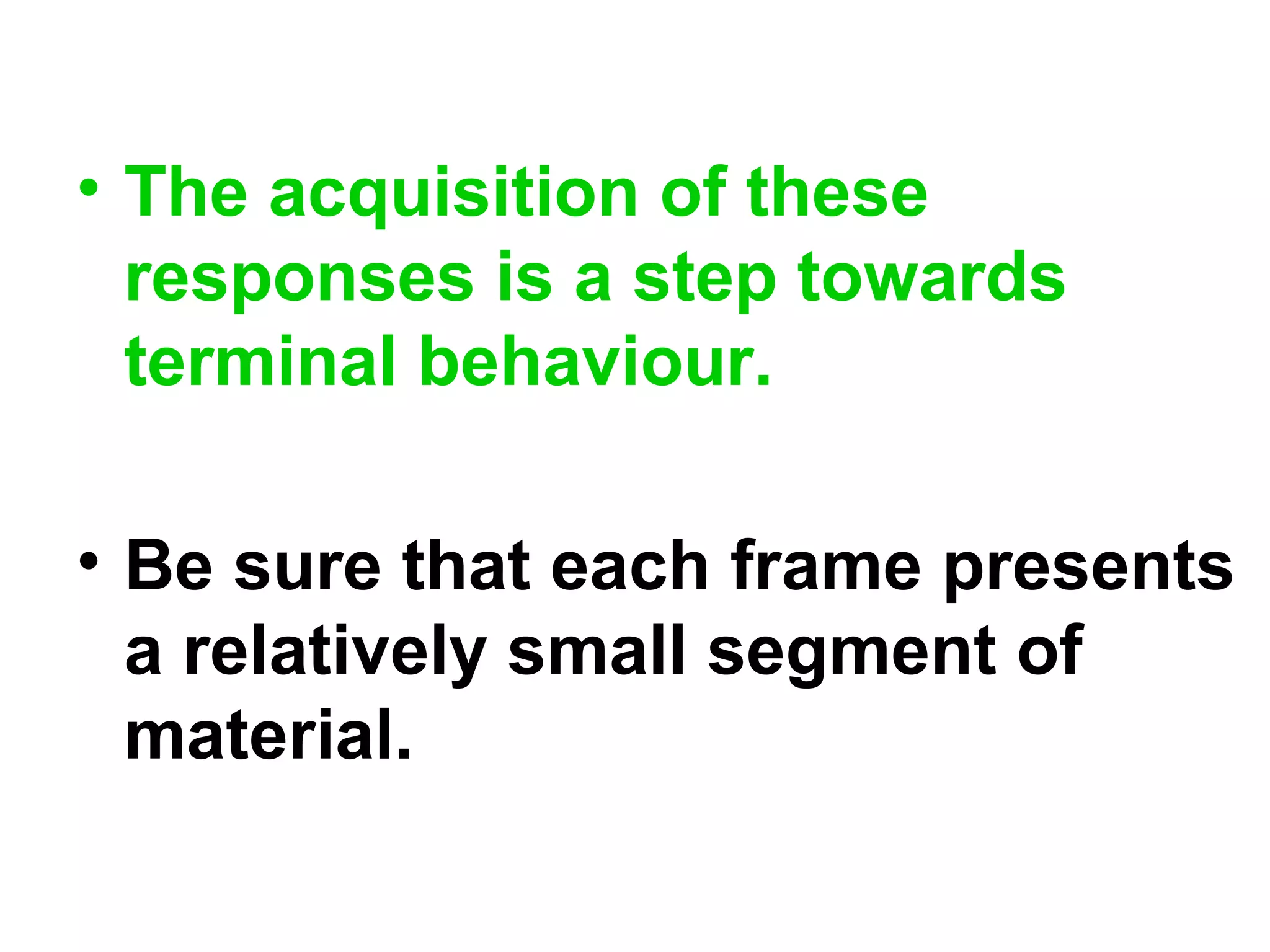 • The acquisition of these
responses is a step towards
terminal behaviour.
• Be sure that each frame presents
a relatively small segment of
material.
 