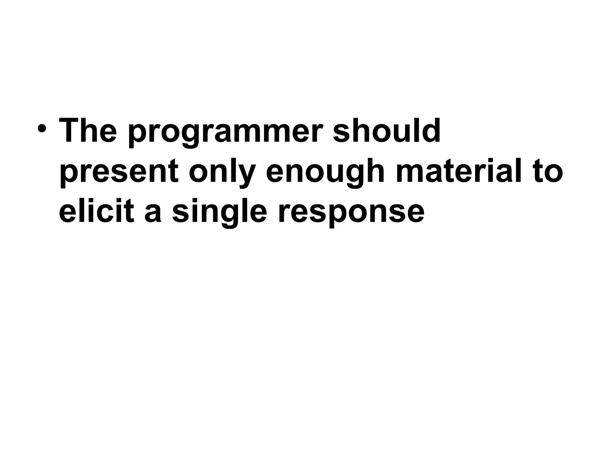• The programmer should
present only enough material to
elicit a single response
 