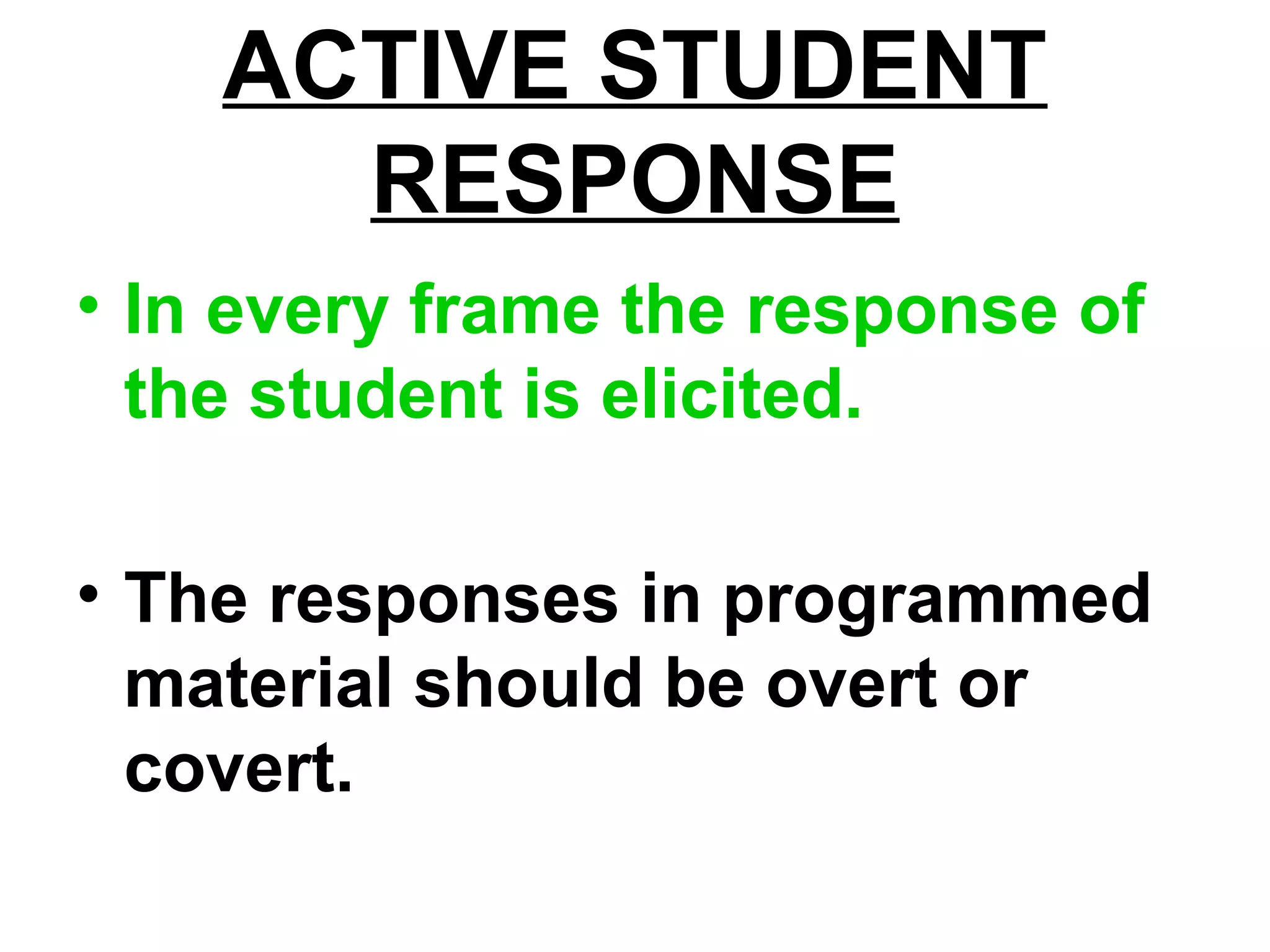 ACTIVE STUDENT
RESPONSE
• In every frame the response of
the student is elicited.
• The responses in programmed
material should be overt or
covert.
 