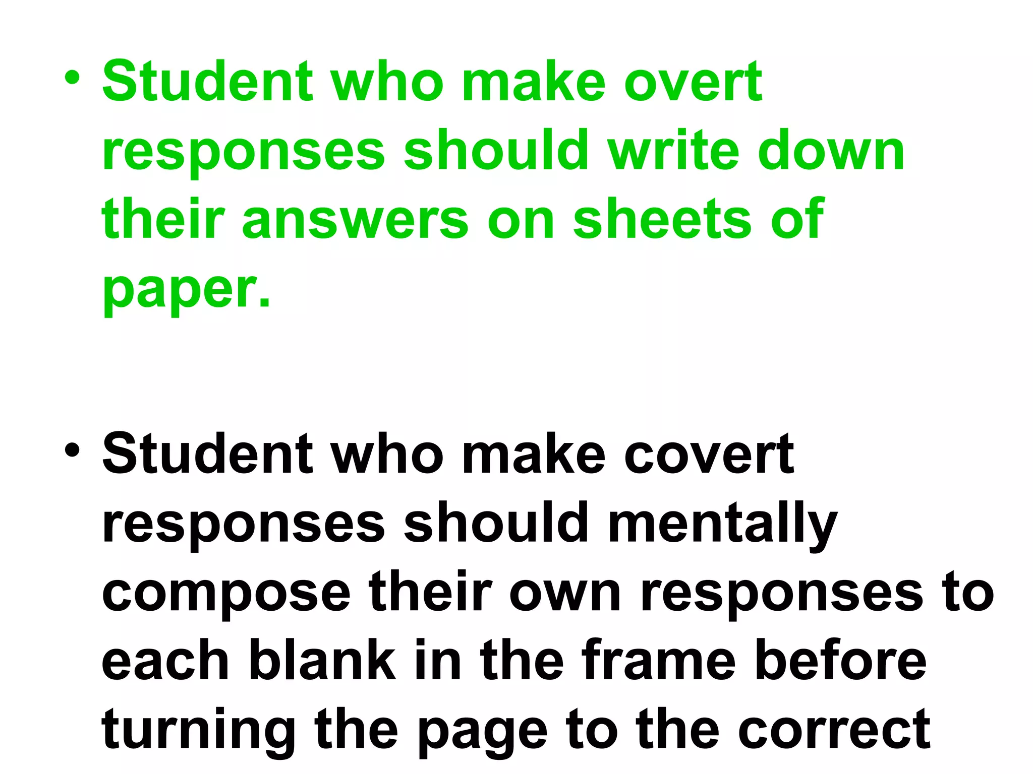 • Student who make overt
responses should write down
their answers on sheets of
paper.
• Student who make covert
responses should mentally
compose their own responses to
each blank in the frame before
turning the page to the correct
 