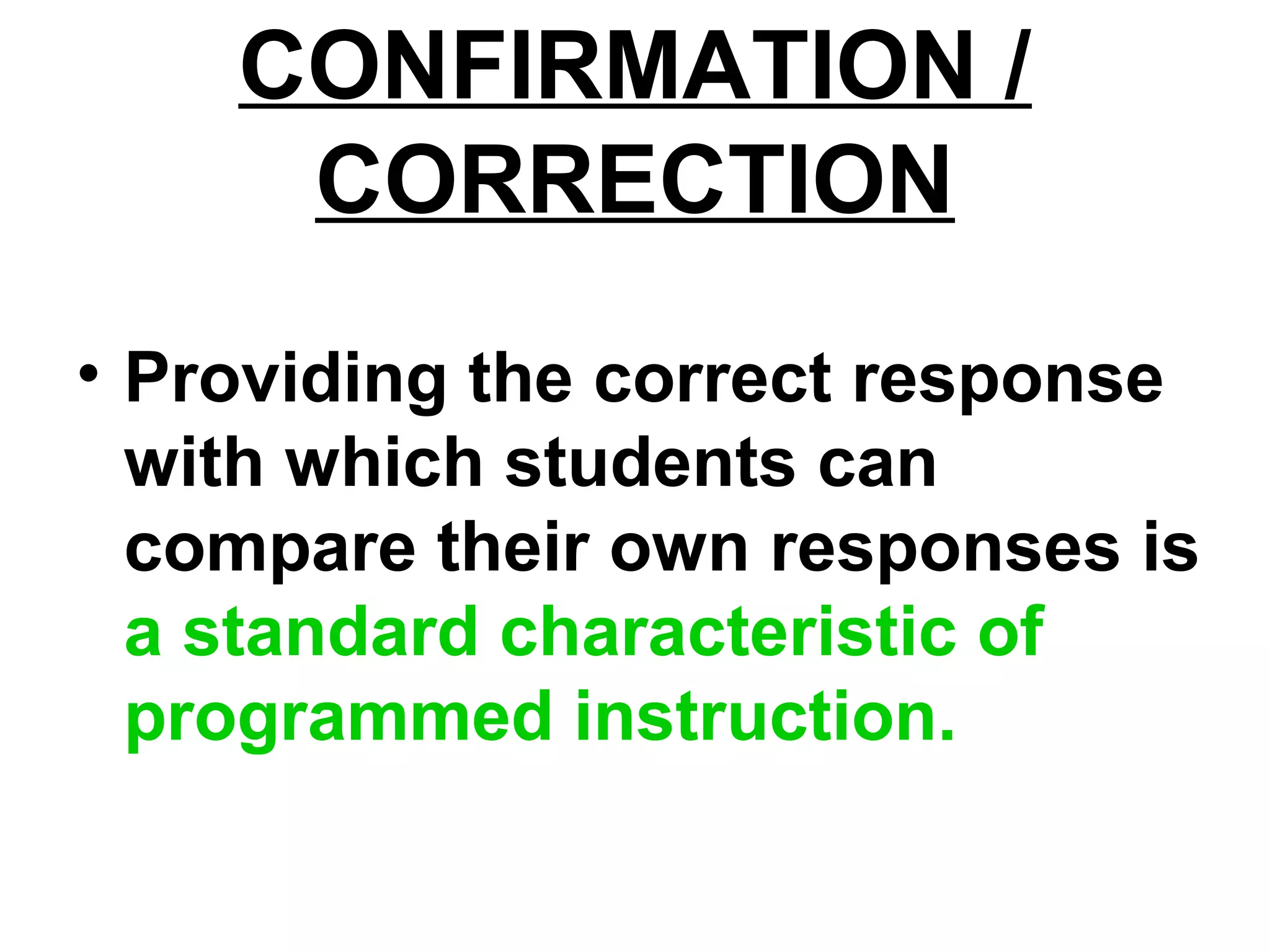 CONFIRMATION /
CORRECTION
• Providing the correct response
with which students can
compare their own responses is
a standard characteristic of
programmed instruction.
 