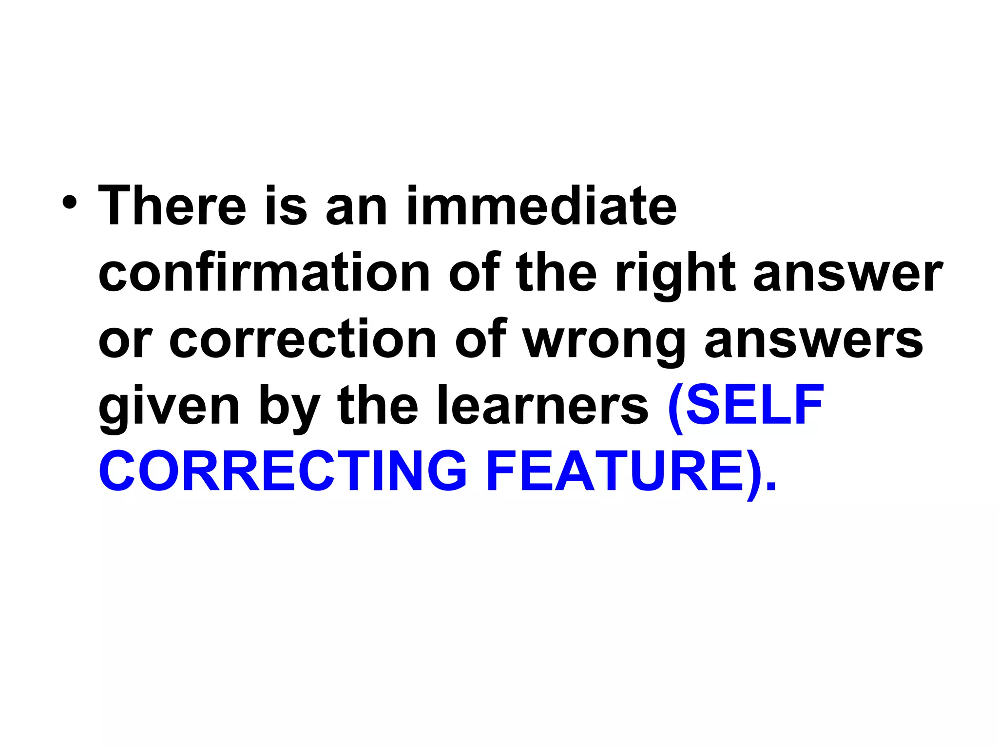 • There is an immediate
confirmation of the right answer
or correction of wrong answers
given by the learners (SELF
CORRECTING FEATURE).
 