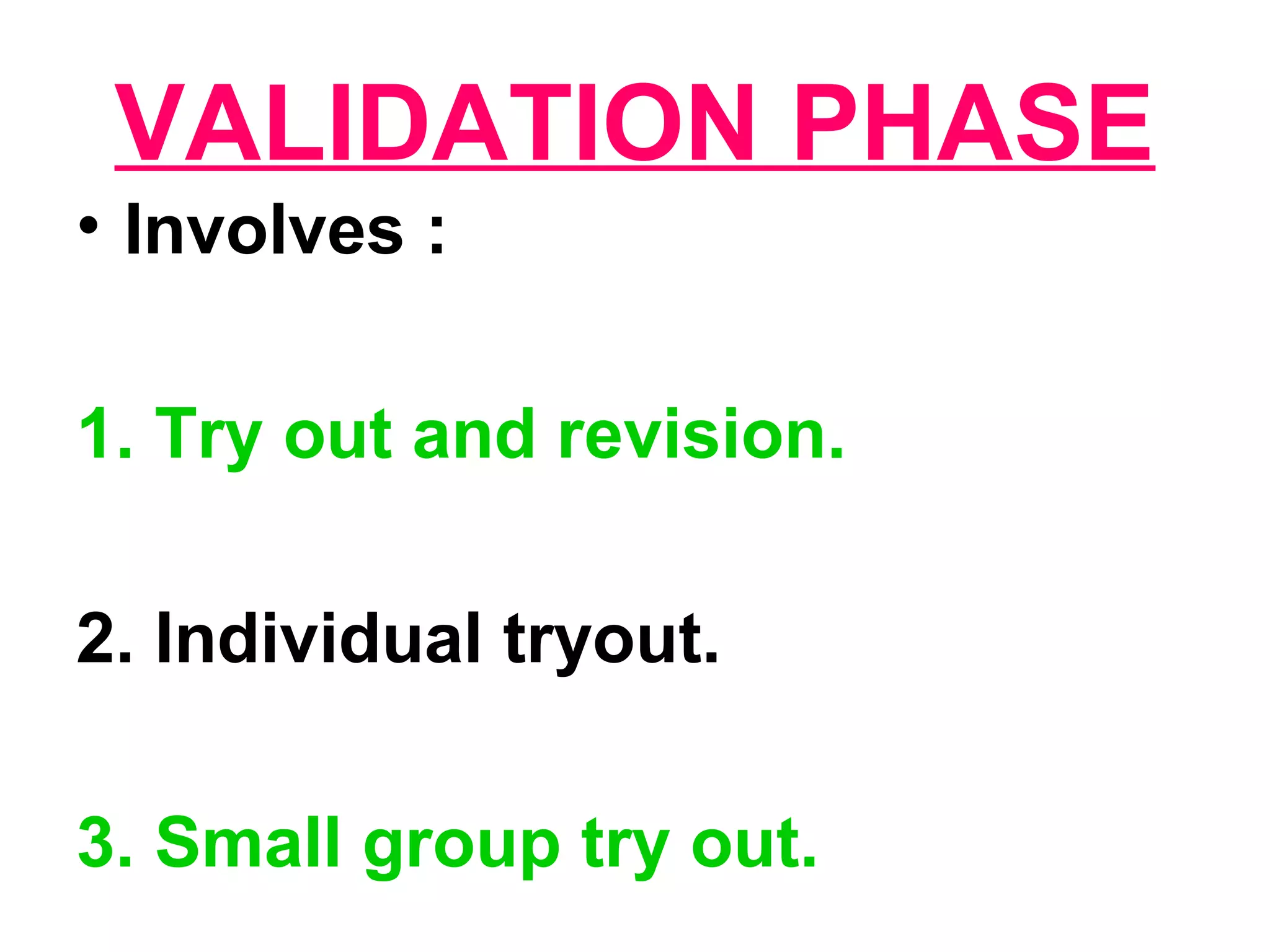 VALIDATION PHASE
• Involves :
1. Try out and revision.
2. Individual tryout.
3. Small group try out.
 