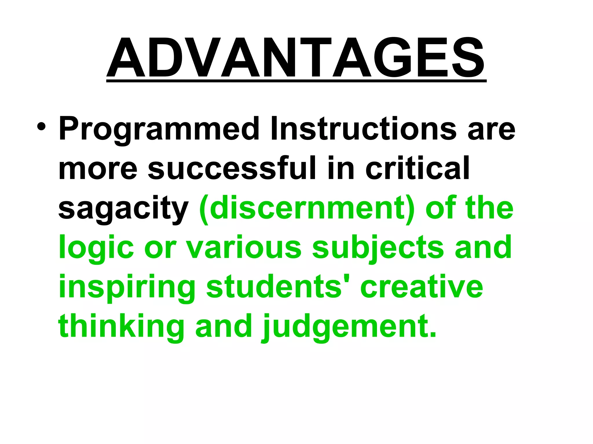 ADVANTAGES
• Programmed Instructions are
more successful in critical
sagacity (discernment) of the
logic or various subjects and
inspiring students' creative
thinking and judgement.
 
