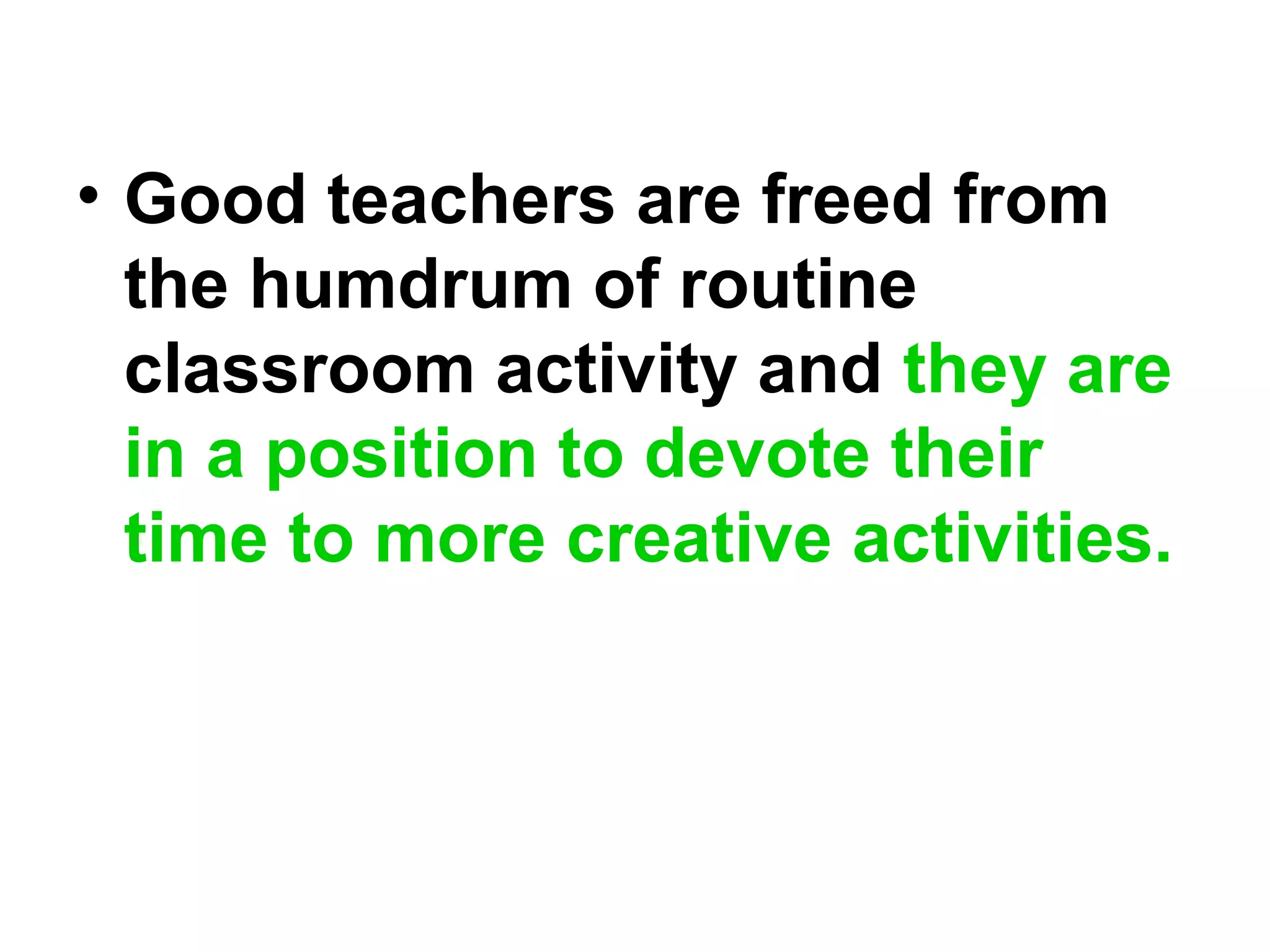 • Good teachers are freed from
the humdrum of routine
classroom activity and they are
in a position to devote their
time to more creative activities.
 