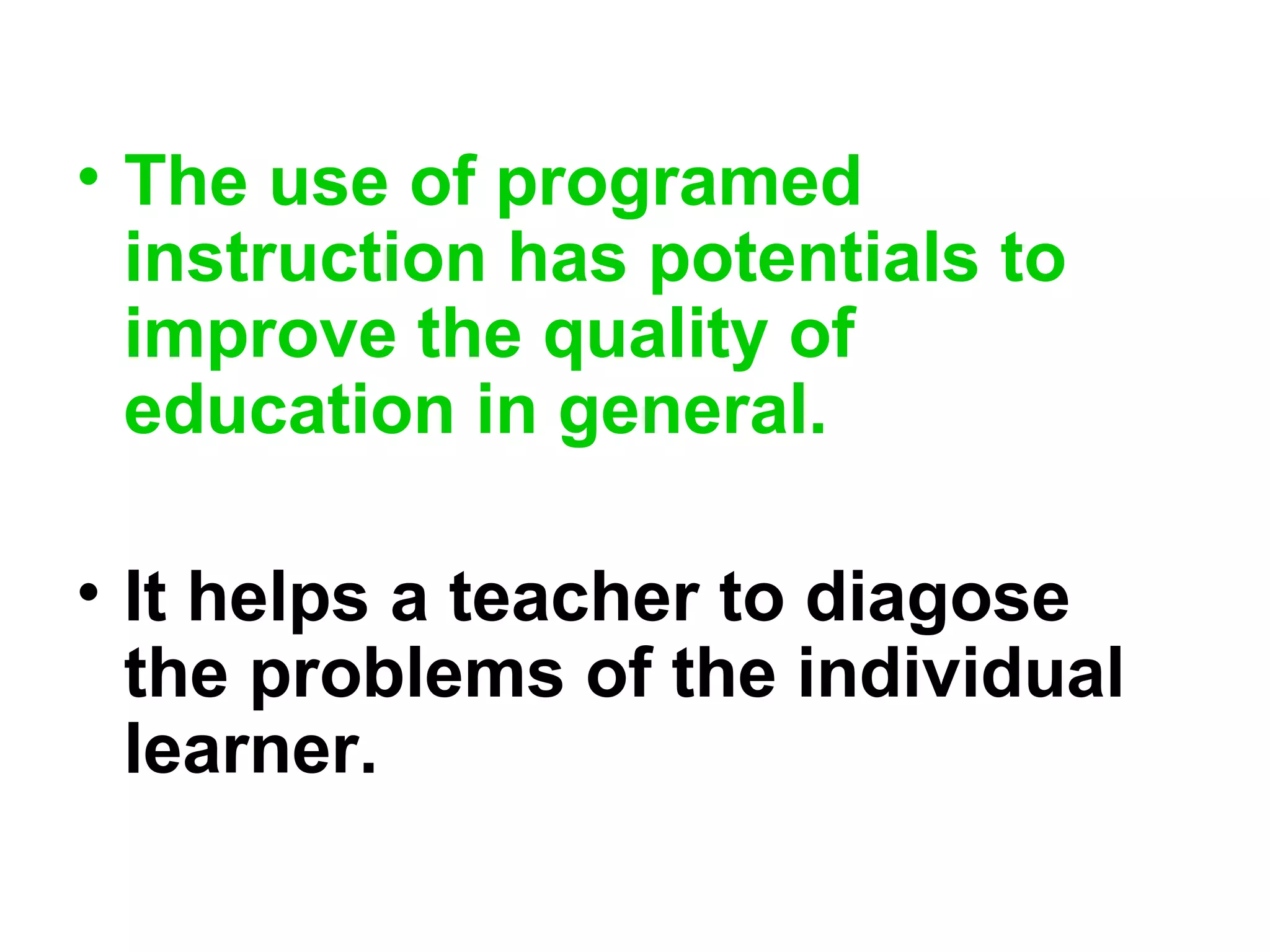 • The use of programed
instruction has potentials to
improve the quality of
education in general.
• It helps a teacher to diagose
the problems of the individual
learner.
 