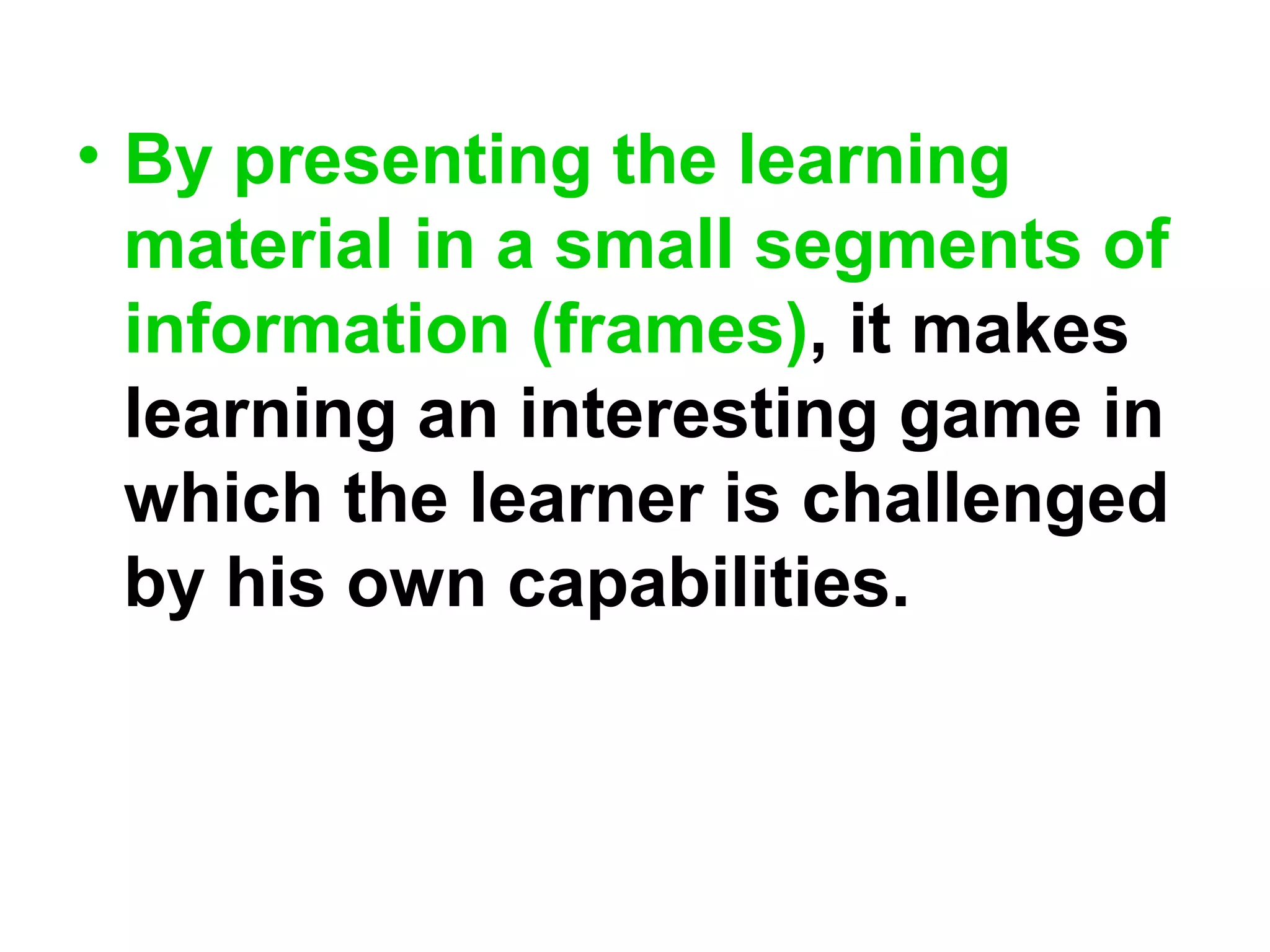 • By presenting the learning
material in a small segments of
information (frames), it makes
learning an interesting game in
which the learner is challenged
by his own capabilities.
 