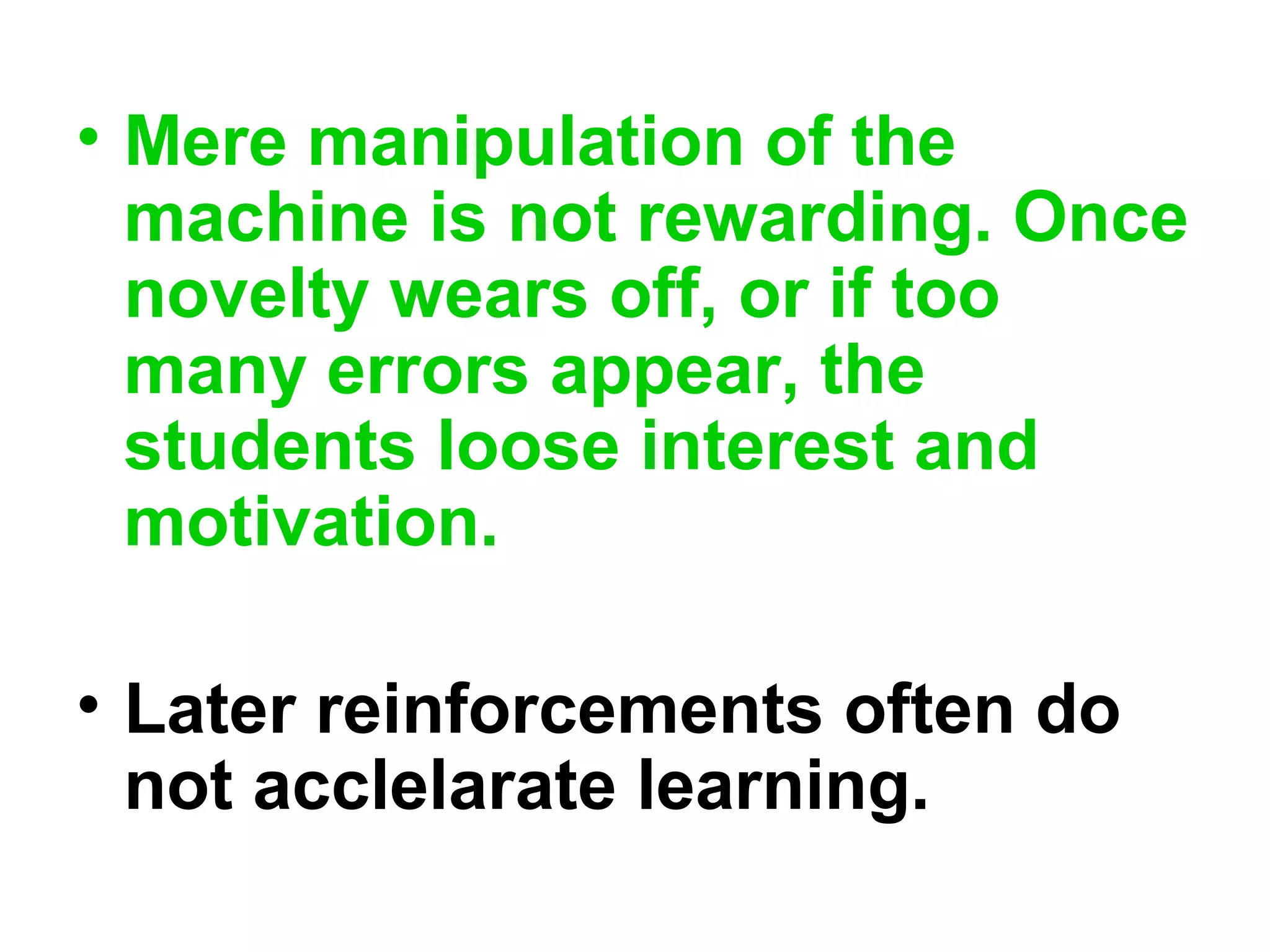 • Mere manipulation of the
machine is not rewarding. Once
novelty wears off, or if too
many errors appear, the
students loose interest and
motivation.
• Later reinforcements often do
not acclelarate learning.
 