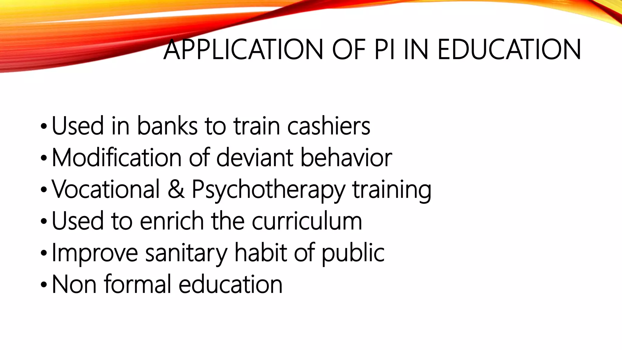 APPLICATION OF PI IN EDUCATION
•Used in banks to train cashiers
•Modification of deviant behavior
•Vocational & Psychotherapy training
•Used to enrich the curriculum
•Improve sanitary habit of public
•Non formal education
 