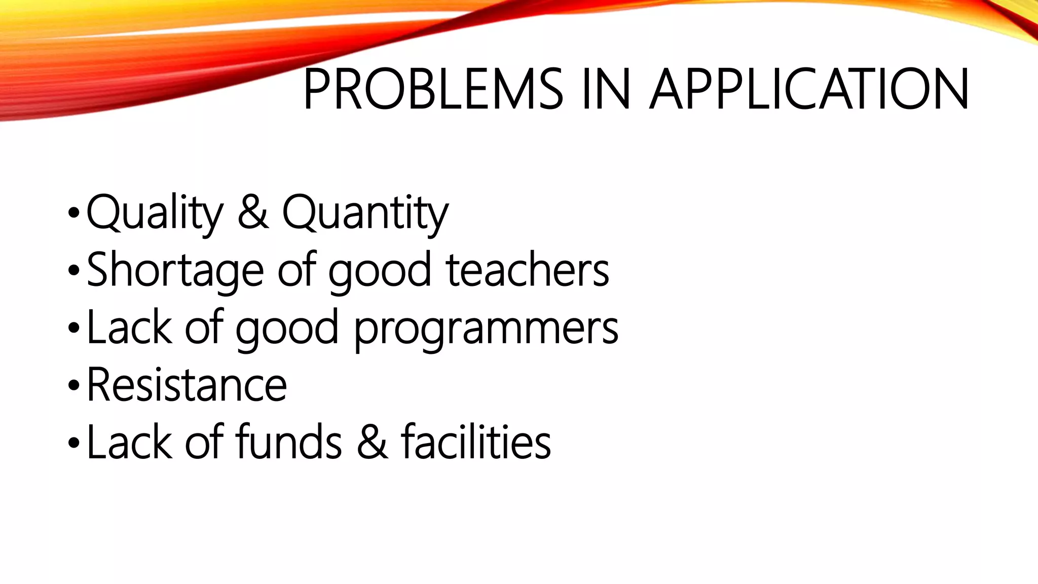 PROBLEMS IN APPLICATION
•Quality & Quantity
•Shortage of good teachers
•Lack of good programmers
•Resistance
•Lack of funds & facilities
 