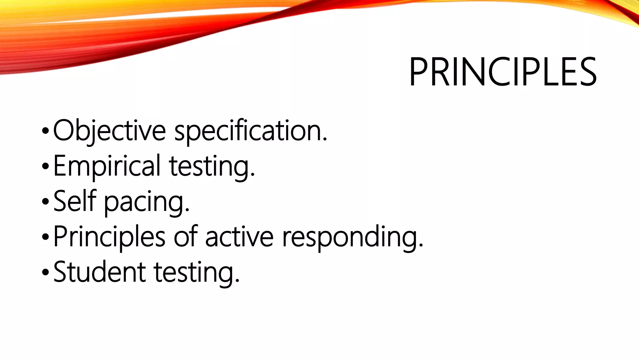 PRINCIPLES
•Objective specification.
•Empirical testing.
•Self pacing.
•Principles of active responding.
•Student testing.
 