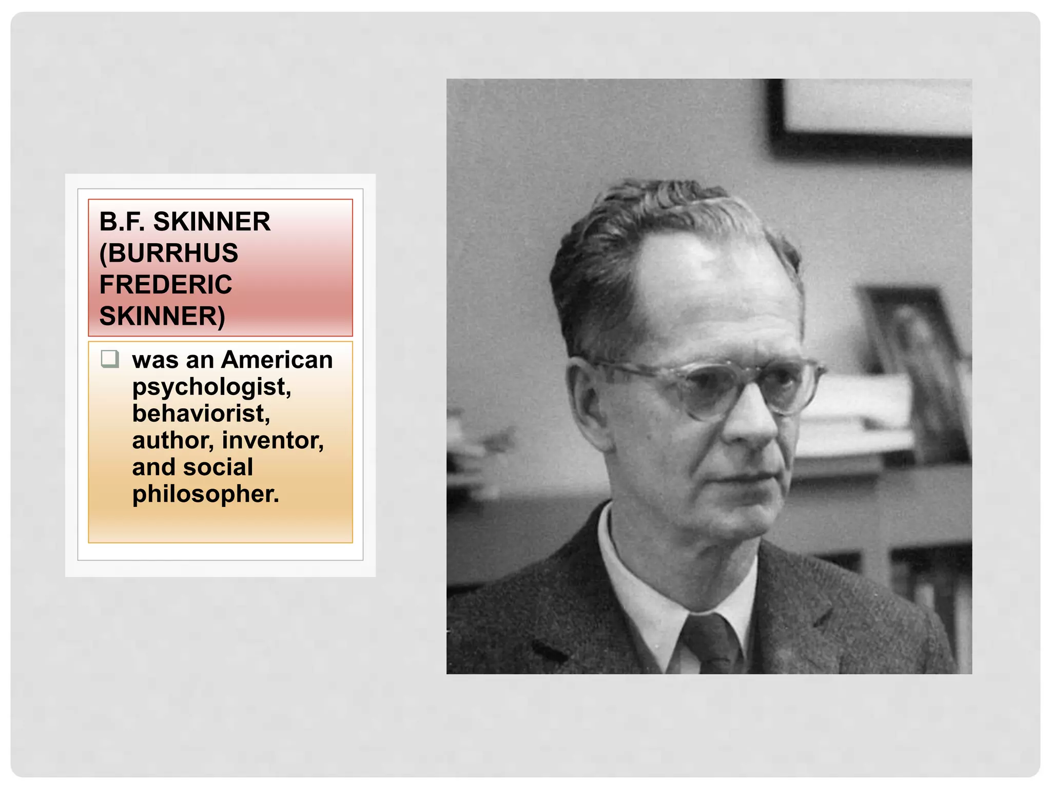  was an American
psychologist,
behaviorist,
author, inventor,
and social
philosopher.
B.F. SKINNER
(BURRHUS
FREDERIC
SKINNER)
 