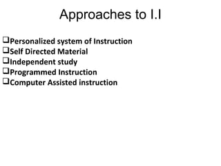 Approaches to I.I
Personalized system of Instruction
Self Directed Material
Independent study
Programmed Instruction
Computer Assisted instruction
 