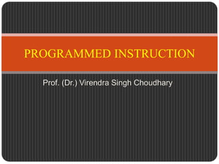 PROGRAMMED INSTRUCTION
Prof. (Dr.) Virendra Singh Choudhary
 