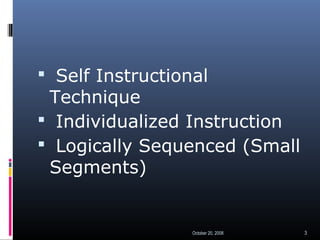  Self Instructional
Technique
 Individualized Instruction
 Logically Sequenced (Small
Segments)
October 20, 2008 3
 