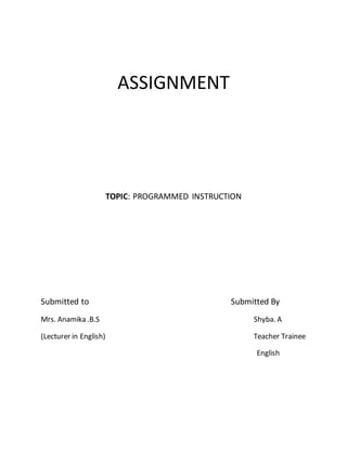 ASSIGNMENT 
TOPIC: PROGRAMMED INSTRUCTION 
Submitted to Submitted By 
Mrs. Anamika .B.S Shyba. A 
(Lecturer in English) Teacher Trainee 
English 
 