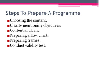Steps To Prepare A Programme
▪Choosing the content.
▪Clearly mentioning objectives.
▪Content analysis.
▪Preparing a flow chart.
▪Preparing frames.
▪Conduct validity test.
 
