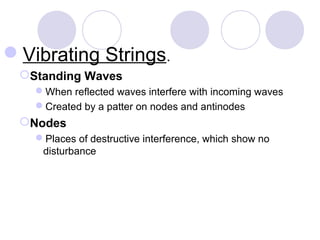 Vibrating Strings.
Standing Waves
When reflected waves interfere with incoming waves
Created by a patter on nodes and antinodes
Nodes
Places of destructive interference, which show no
disturbance
 