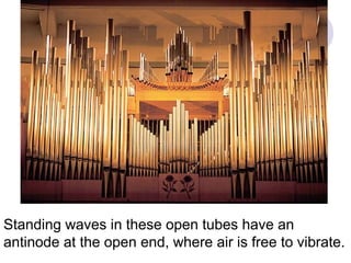 Standing waves in these open tubes have an
antinode at the open end, where air is free to vibrate.
 