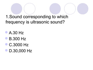 1.Sound corresponding to which
frequency is ultrasonic sound?
A.30 Hz
B.300 Hz
C.3000 Hz
D.30,000 Hz
 