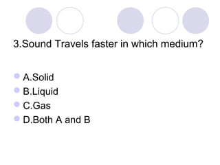 3.Sound Travels faster in which medium?
A.Solid
B.Liquid
C.Gas
D.Both A and B
 