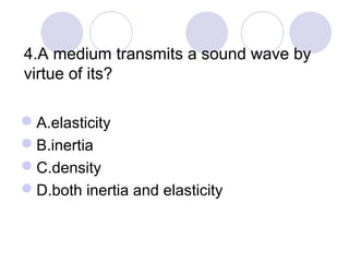 4.A medium transmits a sound wave by
virtue of its?
A.elasticity
B.inertia
C.density
D.both inertia and elasticity
 