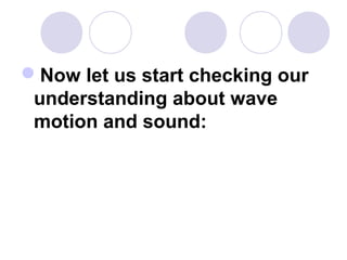 Now let us start checking our
understanding about wave
motion and sound:
 
