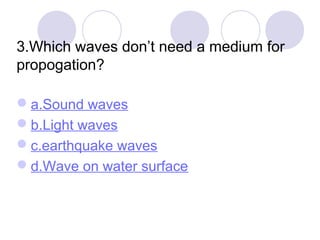 3.Which waves don’t need a medium for
propogation?
a.Sound waves
b.Light waves
c.earthquake waves
d.Wave on water surface
 