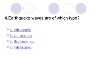 4.Earthquake waves are of which type?
a.Infrasonic
b.Ultrasonic
c.Supersonic
d.Intrasonic
 