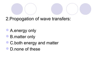 2.Propogation of wave transfers:
A.energy only
B.matter only
C.both energy and matter
D.none of these
 