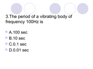 3.The period of a vibrating body of
frequency 100Hz is
A.100 sec
B.10 sec
C.0.1 sec
D.0.01 sec
 