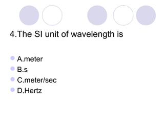 4.The SI unit of wavelength is
A.meter
B.s
C.meter/sec
D.Hertz
 