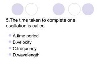 5.The time taken to complete one
oscillation is called
A.time period
B.velocity
C.frequency
D.wavelength
 
