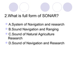2.What is full form of SONAR?
A.System of Navigation and research
B.Sound Navigation and Ranging
C.Sound of Natural Agriculture
Research
D.Sound of Navigation and Research
 