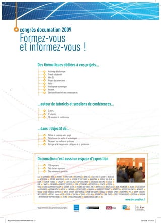 congrès documation 2009
             Formez-vous
             et informez-vous !
                                  Des thématiques dédiées à vos projets…
                                                 Archivage électronique
                                                 Travail collaboratif
                                                 Web 2.0
                                                 Projets documentaires
                                                 Veille
                                                 Intelligence économique
  #2                                             Intranet
                                                 Gestion et transfert des connaissances



                                  …autour de tutoriels et sessions de conférences…
                                                 2 jours,
                                                 2 tutoriels,
                                                 10 sessions de conférences



                                  …dans l’objectif de…
                                                 Déﬁnir et conduire votre projet
                                                 Sélectionner les outils et technologies
                                                 Découvrir les meilleures pratiques
                                                 Partager et échanger entre collègues de la profession




                                  Documation c’est aussi un espace d’exposition
                                                 130 exposants
                                                 Des ateliers exposants
                                                 Des évènements associés

                                  A2ia ACAMAYA ADBS ANTIDOT APPLITEAM ARCHIMAG BANCTEC CULTURE ET SAVOIR ET NEOLAGE
                                     ARTECOMM ATELIER NUMERIQUE ASG AUTHOR IT SOFTWARE AVANTEAM BUREAU VAN DIJK
                                  CADIC CANON FRANCE CINCOM CORE-TECHS DIP SYSTEMES DOCUBASE SYSTEMS EBSCO
                                  EMC ENNOV EURIWARE EURODOC SYSTEMS EVER EXALEAD EZ SYSTEMS FEDASO FEDISA
                                  FNTC GUIDESCOMPARATIFS.COM GROUPE SERDA HYLAND SOFTWARE, INC IBM France IRIS France IRON MOUNTAIN JALIOS KLEE GROUP
                                     KNOWINGS KODAK PATHE KOFAX LINGWAY LOCARCHIVES MAARCH MICROSOFT FRANCE MONDECA NEODOC-CALENCO NOVADYS
                                  NUXEO OCE BUSINESS SERVICES ONEXT GROUPE SODIFRANCE OPEN TEXT CORP ORACLE OVIDIUS GMBH PERTIMM PTC QWAM CONTENT
                                  INTELLIGENCE RECALL France RSD SESIN SINEQUA SMILE SOLLAN SPIGRAPH STAR PARIS SYGED TECHNOLOGIES SYSTRAN TAKOMA
                                  - INFORMATION MAPPING FRANCE TEMIS VEILLE MAGAZINE VOIRIN CONSULTANTS W4
                                                                                                                               www.documation.fr

                                  Nous remercions les partenaires du Congrès :
                                                                                                                                     0c 100c
                                                                                                                                   65m 0m
                                                                                                                                   100y   9y
                                                                                                                                     0n 30n




Programme DOCUMATION2009.indd 2                                                                                                                 23/12/08 11:31:01
 