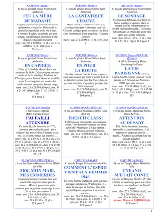 AKTEON (Théâtre)                                AKTEON (Théâtre)                              AKTEON (Théâtre)
  11 rue du général Blaise Métro Saint-           11 rue du général Blaise Métro Saint-         11 rue du général Blaise Métro Saint-
               Ambroise                                        Ambroise                                      Ambroise
       FEU LA MÈRE                                  LA CANTATRICE                                    LE SONDAGE
                                                                                                 Un inconnu débarque pour faire un
       DE MADAME                                        CHAUVE                                    banal sondage d’opinion chez un
 Feydeau, minutieux confectionneur de              Même dans La Cantatrice chauve, le             couple dont le comportement se
   quiproquos, croque les lâchetés et la          comique n'est pas si comique que cela.        révèle vite incontrôlable… Nos trois
  cruauté du quotidien de la vie à deux.        C'est du comique pour les autres. Au fond,      personnages se retrouvent alors pris
  Yvonne et Lucien, un couple que tout          c'est l'expression d'une angoisse. " Eugène           dans une spirale infernale
  sépare, sont dérangés, au milieu d’une                           Ionesco                      mars : lun. 28 à 21:30 h (10 pl.), mar.
        dispute conjugale nocturne              mars : ven. 25 à 20:00 h (10 pl.) 10 € pour       29 à 21:30 h (10 pl.) 10 € pour 2
avril : mer. 06 à 20:00 h (10 pl.), jeu. 07 à                         2
        20:00 h (10 pl.) 10 € pour 2
                 Dernières

          AKTEON (Théâtre)                                AKTEON (Théâtre)                         ANTOINE Simone BERRIAU
  11 rue du général Blaise Métro Saint-           11 rue du général Blaise Métro Saint-                      (Théâtre)
               Ambroise                                        Ambroise                             14 bld de Strasbourg Métro
                                                                                                       Strasbourg-St-Denis
         UN CAPRICE                                         UN POUR
   Pièce de Alfred de Musset Paris aux
                                                           LA ROUTE                                   LA VIE
alentours de 1840. Délaissée par son mari
   après un an de mariage, Mathilde de            Nicolas pratique l’art de l’interrogatoire      PARISIENNE célèbre
Chavigny, jeune femme douce et sensible,        avec une aisance qui frôle le génie. Gila et    Opéra-bouffe comme vous ne l’avez
   tente de reconquérir son mari en lui          sa famille vont en faire les frais ; dans un     jamais vu ! Nominé aux Molières
 confectionnant une petite bourse rouge.        pays où le régime n’apprécie pas que l’on              2010, spectacle musical
mars : mer. 23 à 21:30 h (10 pl.), mer. 30                     défie l’autorité                 mars : mer. 23 à 21:00 h (10 pl.), jeu.
 à 21:30 h (10 pl.), jeu. 31 à 21:30 h (10       mars : ven. 25 à 21:30 h (10 pl.), sam. 26     24 à 21:00 h (10 pl.), sam. 26 à 17:00
                    pl.)                                     à 21:30 h (10 pl.)                  h (10 pl.), dim. 27 à 15:30 h (10 pl.)
                10 € pour 2                                      10 € pour 2                                      12 €



          BASTILLE (Comédie)                          BLANCS MANTEAUX (Les)                        BLANCS MANTEAUX (Les)
           5 rue Nicolas Appert                 15 rue des Blancs-Manteaux Métro Hôtel-          15 rue des Blancs-Manteaux Métro
          Métro Richard-Lenoir                                  de-Ville                                   Hôtel-de-Ville
          J'AI FAILLI                               FRENCH CLASS !                                     ATTENTION
                                                 Cette histoire est émaillée de cinquante
          ATTENDRE                               tubes. Des chansons connues des deux
                                                                                                       AU DÉPART
    Ce matin là, à la descente du TGV,            côtés de l'Atlantique. Ce qui permet à           Elle : belle inconnue, joueuse,
   Laurence est resplendissante : elle a           Frédéric Strouck, crooner virtuose,          sensuelle et...machiavélique... Lui :
 rendez-vous avec Gilles, l’homme de sa         mars : jeu. 24 à 19:30 h (10 pl.), ven. 25 à       menteur et dragueur, naïf et ...
   vie. Ils se sont connus sur internet….              19:30 h (10 pl.) 13 € pour 2             marié... Attention au départ pour un
mars : mer. 23 à 19:30 h (20 pl.), jeu. 24 à                                                               jeu de séduction
19:30 h (20 pl.), ven. 25 à 19:30 h (20 pl.),                                                   mars : jeu. 24 à 21:00 h (10 pl.), ven.
sam. 26 à 19:30 h (20 pl.), dim. 27 à 17:00                                                     25 à 21:00 h (10 pl.), jeu. 31 à 21:00
h (20 pl.), mar. 29 à 19:30 h (20 pl.), mer.                                                            h (10 pl.) 13 € pour 2
30 à 19:30 h (20 pl.), jeu. 31 à 19:30 h (20
                    pl.) 0 €

      BLANCS MANTEAUX (Les)                               CAFE DE LA GARE                              CAFE DE LA GARE
15 rue des Blancs-Manteaux Métro Hôtel-          41 rue du Temple Métro Hôtel-de-Ville           41 rue du Temple Métro Hôtel-de-
                de-Ville                                                                                      Ville
                                                COMMENT L’ESPRIT
    MOI, MON MARI,                              VIENT AUX FEMMES                                     CYRANO
    MES EMMERDES                                       1946.                                      M'ÉTAIT CONTÉ
  Quand une femme s'ennuie dans son                                                             Cyrano de Bergerac (1619-1655) fut
   couple elle est prête à tout pour le         Un riche homme d'affaires vient s'acheter       célèbre en son temps pour ses écrits,
   sauver... Même à passer une petite            quelques sénateurs à Washington. Il a           ses duels, son insolence, sa liberté
annonce pour organiser un ménage à trois         donc besoin que sa fiancée, plus jolie                        d’esprit
        ! Et là, tout peut arriver !             qu'intelligente, apprenne à se tenir en        mars : dim. 27 à 20:30 h (10 pl.), lun.
mars : mer. 23 à 19:30 h (10 pl.), mar. 29                        société,,,                            28 à 20:30 h (10 pl.),
            à 19:30 h (10 pl.),                 mars : jeu. 24 à 21:30 h (10 pl.), ven. 25 à          mar. 29 à 20:30 h (10 pl.)
        mer. 30 à 19:30 h (10 pl.)               21:30 h (10 pl.), dim. 27 à 18:00 h (10         et mer. 30 mars à 18H00 (10 pl)
                17 € pour 2                           pl.), jeu. 31 à 21:30 h (10 pl.)                       12 € pour 2
                                                                 12 € pour 2

                                                                                                                                      2
 