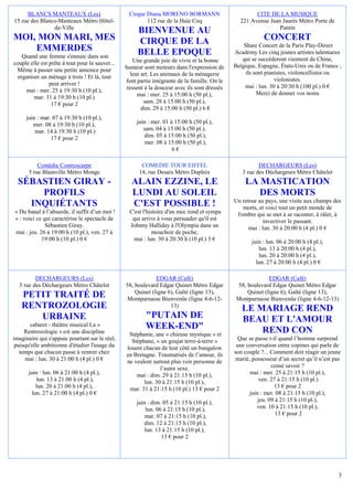 BLANCS MANTEAUX (Les)                       Cirque Diana MORENO BORMANN                          CITE DE LA MUSIQUE
15 rue des Blancs-Manteaux Métro Hôtel-                  112 rue de la Haie Coq                  221 Avenue Jean Jaurès Métro Porte de
                de-Ville                                                                                        Pantin
                                                      BIENVENUE AU
MOI, MON MARI, MES                                    CIRQUE DE LA                                         CONCERT
                                                                                                   Share Concert de la Paris Play-Direct
    EMMERDES                                          BELLE EPOQUE                             Academy Les cinq jeunes artistes talentueux
   Quand une femme s'ennuie dans son                                                              qui se succéderont viennent de Chine,
couple elle est prête à tout pour le sauver...      Une grande joie de vivre et la bonne
                                                 humeur sont moteurs dans l'expression de      Belgique, Espagne, États-Unis ou de France ;
 Même à passer une petite annonce pour                                                              ils sont pianistes, violoncellistes ou
 organiser un ménage à trois ! Et là, tout         leur art. Les animaux de la ménagerie
                                                 font partie intégrante de la famille. On le                     violonistes.
                peut arriver !                                                                     mai : lun. 30 à 20:30 h (100 pl.) 0 €
     mai : mer. 25 à 19:30 h (10 pl.),           ressent à la douceur avec ils sont dressés
                                                      mai : mer. 25 à 15:00 h (50 pl.),                  Merci de donner vos noms
        mar. 31 à 19:30 h (10 pl.)
                 17 € pour 2                             sam. 28 à 15:00 h (50 pl.),
                                                        dim. 29 à 15:00 h (50 pl.) 6 €
     juin : mar. 07 à 19:30 h (10 pl.),
        mer. 08 à 19:30 h (10 pl.),                   juin : mer. 01 à 15:00 h (50 pl.),
         mar. 14 à 19:30 h (10 pl.)                      sam. 04 à 15:00 h (50 pl.),
                17 € pour 2                              dim. 05 à 15:00 h (50 pl.),
                                                          mer. 08 à 15:00 h (50 pl.),
                                                                      6€

          Comédie Contrescarpe                          COMEDIE TOUR EIFFEL                              DECHARGEURS (Les)
      5 rue Blainville Métro Monge                     14, rue Desaix Métro Dupleix               3 rue des Déchargeurs Métro Châtelet
  SÉBASTIEN GIRAY -                                ALAIN EZZINE, LE                                LA MASTICATION
      PROFILS                                      LUNDI AU SOLEIL                                    DES MORTS
                                                                                               Un retour au pays, une visite aux champs des
    INQUIÉTANTS                                    C'EST POSSIBLE !                                morts, et voici tout un petit monde de
« Du banal à l’absurde, il suffit d’un mot !      C'est l'histoire d'un mec rond et sympa       l'ombre qui se met à se raconter, à râler, à
» : voici ce qui caractérise le spectacle de       qui arrive à vous persuader qu'il est                    invectiver le passant.
              Sébastien Giray.                    Johnny Halliday à l'Olympia dans un                mai : lun. 30 à 20:00 h (4 pl.) 0 €
mai : jeu. 26 à 19:00 h (10 pl.), ven. 27 à                  mouchoir de poche,
            19:00 h (10 pl.) 0 €                   mai : lun. 30 à 20:30 h (10 pl.) 3 €               juin : lun. 06 à 20:00 h (4 pl.),
                                                                                                         lun. 13 à 20:00 h (4 pl.),
                                                                                                         lun. 20 à 20:00 h (4 pl.),
                                                                                                        lun. 27 à 20:00 h (4 pl.) 0 €

         DECHARGEURS (Les)                                    EDGAR (Café)                                   EDGAR (Café)
  3 rue des Déchargeurs Métro Châtelet           58, boulevard Edgar Quinet Métro Edgar         58, boulevard Edgar Quinet Métro Edgar
                                                     Quinet (ligne 6), Gaîté (ligne 13),            Quinet (ligne 6), Gaîté (ligne 13),
   PETIT TRAITÉ DE                               Montparnasse Bienvenüe (ligne 4-6-12-          Montparnasse Bienvenüe (ligne 4-6-12-13)
   RENTROZOLOGIE                                                    13)
                                                                                                  LE MARIAGE REND
      URBAINE                                             "PUTAIN DE                              BEAU ET L'AMOUR
       cabaret - théâtre musical La «
     Rentrozologie » est une discipline
                                                          WEEK-END"                                   REND CON
                                                  Stéphanie, une « chieuse mystique » et
imaginaire qui s'appuie pourtant sur le réel,      Stéphane, « un goujat terre-à-terre »        Que se passe t-il quand l’homme surprend
 puisqu'elle ambitionne d'étudier l'usage du     louent chacun de leur côté un bungalow         une conversation entre copines qui parle de
   temps que chacun passe à rentrer chez         en Bretagne. Traumatisés de l’amour, ils      son couple ?... Comment doit réagir un jeune
     mai : lun. 30 à 21:00 h (4 pl.) 0 €         ne veulent surtout plus voir personne de      marié, possesseur d’un secret qu’il n’est pas
                                                               l’autre sexe.                                   censé savoir ?
      juin : lun. 06 à 21:00 h (4 pl.),              mai : dim. 29 à 21:15 h (10 pl.),               mai : mer. 25 à 21:15 h (10 pl.),
          lun. 13 à 21:00 h (4 pl.),                    lun. 30 à 21:15 h (10 pl.),                       ven. 27 à 21:15 h (10 pl.)
          lun. 20 à 21:00 h (4 pl.),              mar. 31 à 21:15 h (10 pl.) 13 € pour 2                        13 € pour 2
        lun. 27 à 21:00 h (4 pl.) 0 €                                                                juin : mer. 08 à 21:15 h (10 pl.),
                                                      juin : dim. 05 à 21:15 h (10 pl.),                 jeu. 09 à 21:15 h (10 pl.),
                                                          lun. 06 à 21:15 h (10 pl.),                   ven. 10 à 21:15 h (10 pl.),
                                                          mar. 07 à 21:15 h (10 pl.),                            13 € pour 2
                                                         dim. 12 à 21:15 h (10 pl.),
                                                          lun. 13 à 21:15 h (10 pl.),
                                                                 13 € pour 2




                                                                                                                                           3
 