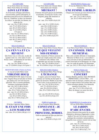 LUCERNAIRE                                      LUCERNAIRE                               MATHURINS (Théâtre des)
     53 rue Notre Dame des Champs                 53 rue Notre Dame des Champs Métro               36 rue des Mathurins Métro Havre-
     Métro Notre Dame des Champs                         Notre Dame des Champs                                 Caumartin
      LOVE LETTERS                                        MÉCHANT !                            UNE FEMME À BERLIN
   Au fil de leurs échanges épistolaires,        L'histoire d'un petit garçon incontrôlable,   Chaque jour nouveau qui nous trouve en vie
   souvent drôles, parfois désespérés, le         Croch'patte, la terreur de l’école, et de             est un jour de triomphe.
spectateur peut percevoir les méandres de             Biquette, petite fille téméraire et           mai : mer. 25 à 21:00 h (10 pl.),
leur vie, l’ambition, le désir, les réussites,                    réfléchie,                         jeu. 26 à 21:00 h (10 pl.) 10 €
  les échecs, les non-dits, les drames, les          mai : sam. 28 à 14:00 h (4 pl.) 0 €
                 éclats de rire
       mai : jeu. 26 à 21:00 h (10 pl.),              juin : mer. 01 à 14:00 h (4 pl.),
         ven. 27 à 21:00 h (10 pl.),                     sam. 04 à 14:00 h (4 pl.),
         sam. 28 à 21:00 h (10 pl.),                      mer. 15 à 14:00 h (4 pl.),
         mar. 31 à 21:00 h (10 pl.)                      sam. 18 à 14:00 h (4 pl.),
                  15 € pour 2                             mer. 22 à 14:00 h (4 pl.),
      juin : mer. 01 à 21:00 h (10 pl.),                 sam. 25 à 14:00 h (4 pl.),
          jeu. 02 à 21:00 h (10 pl.),                   mer. 29 à 14:00 h (4 pl.) 0 €
         ven. 03 à 21:00 h (10 pl.),
         sam. 04 à 21:00 h (10 pl.),
                  15 € pour 2

          MELO D'AMELIE                                    MELO D'AMELIE                                   MELO D'AMELIE
4 rue Marie Stuart Métro Etienne Marcel          4 rue Marie Stuart Métro Etienne Marcel         4 rue Marie Stuart Métro Etienne Marcel
   ÇA S'EN VA ET ÇA                                CE QUE VEULENT                                  UN CONSEIL TRÈS
       REVIENT :                                     NOS FEMMES                                      MUNICIPAL :
 Que feriez-vous si votre ami, en plus de        Hélène, Jeannette et Patricia auraient dû      Dans cette comédie délirante et municipale,
  squatter votre vie, votre salon et votre        passer une simple soirée entre amies,          Monsieur le Maire et ses « con-seillers »
brosse à dent, se permettait de tout faire à          seulement voilà, Hélène vient              vous convient en tant qu’administrés à un
               votre place ?                      d’apprendre que son mari la trompe.,,,       conseil municipal où la démagogie, les coups
     mai : jeu. 26 à 20:00 h (10 pl.),               mai : dim. 29 à 20:00 h (10 pl.),            bas, les coups de gueule, les mensonges
  ven. 27 à 20:00 h (10 pl.) 10 € pour 2           lun. 30 à 20:00 h (10 pl.) 10 € pour 2       mai : jeu. 26 à 21:30 h (10 pl.) 10 € pour 2

 MONTPARNASSE (Théâtre du Petit)                        MOUFFETARD (Théâtre)                               NESLE (Théâtre de)
   31 rue de la Gaîté Métro Gaité                 73 rue Mouffetard Métro Place Monge                  8 rue de Nesle Métro Odéon
     VIRGINIE HOCQ                                       L'ÉCHANGE                                         CONCERT
 PAS D'INQUIÉTUDE Après C'est tout                  L'argent, cancer de l'amour Nous           Antoine Bataille, pianiste. Entre MUSIQUE
moi, Virginie Hocq revient plus en forme          sommes en Caroline du Sud après la               IMPROVISEE, et ELECTRO… Un
   que jamais avec son tout nouveau              guerre de sécession. Marthe et son mari       spectacle total où musique, création, mise en
  spectacle. Elle s'y montre pétillante,           Louis Laine vivent au bord de l’eau         scène et improvisation sont traitées dans une
     caustique et gentiment décalée                  mai : jeu. 26 à 20:30 h (10 pl.),           vision artistique globale. Une démarche
     mai : jeu. 26 à 21:00 h (10 pl.),                  ven. 27 à 20:30 h (10 pl.),                      narrative et très libre… »
        ven. 27 à 21:00 h (10 pl.),                    sam. 28 à 20:30 h (10 pl.),                  juin : lun. 27 à 21:30 h (10 pl.) 0 €
      dim. 29 à 17:00 h (10 pl.) 0 €                  dim. 29 à 15:00 h (10 pl.) 0 €               Merci de donner vos noms lors de la
    juin : mer. 01 à 21:00 h (10 pl.),                                                                           réservation
        jeu. 02 à 21:00 h (10 pl.),                   juin : jeu. 02 à 20:30 h (10 pl.),
        ven. 03 à 21:00 h (10 pl.),                    ven. 03 à 20:30 h (10 pl.) 0 €
      dim. 05 à 17:00 h (10 pl.), 0 €

               OLYMPIA                                     PARIS (Comédie de)                        PASSERELLE (Comédie de la)
    28 bd des Capucines Métro Opéra                   42 rue Fontaine Métro Blanche                  102 rue Orfila Métro Gambetta
  IL ETAIT UNE FOIS                                CONSTANCE - JE                                       LE JARDIN
  …. LUIS MARIANO                                     SUIS UNE                                        D’ARC-EN-CIEL
  mai : dim. 29 à 17:00 h (100 pl.) 11 €                                                         travers l'histoire d'une petite fée en quête
                                                 PRINCESSE, BORDEL                              d'identité et désireuse d'apprendre à voler,
                                                 Enfin un spectacle de filles qui plaît aux       Jardin d’Arc-en-Ciel est une évocation
                                                                garçons !                        poétique des constantes métamorphoses
                                                  mai : dim. 29 à 20:00 h (10 pl.) 10 €        auxquelles nous sommes soumis tout au long
                                                                                                                   de la vie.
                                                                                                      juin : mer. 01 à 10:30 h (4 pl.),
                                                                                                          dim. 05 à 11:00 h (4 pl.),
                                                                                                          mer. 08 à 10:30 h (4 pl.),
                                                                                                       dim. 12 à 11:00 h (4 pl.), 0 €

                                                                                                                                           7
 
