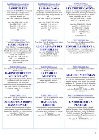 PASSERELLE (Comédie de la)                    PASSERELLE (Comédie de la)                          PEPINIERE OPERA
     102 rue Orfila Métro Gambetta                 102 rue Orfila Métro Gambetta                7 rue Louis-le-Grand Métro Opéra
       BARBE BLEUE                                  LA BABA YAGA                            LES CHICHE CAPON                         Ce
 La réputation de Barbe Bleue n'est plus à        Orpheline maltraitée, Vassilissa est      quatuor de comiques déjantés propose l'une
     faire. On sait que cet ogre nantais        envoyée par sa méchante marâtre chez       des plus audacieuses et loufoques entreprises
    transformait en charpie ses chipies        l’ogresse Baba Yaga pour y chercher du        de déconstruction qu'on ait vue au théâtre
         d'épouses. A moins que...                              feu…                            depuis longtemps. De 7 à 77 ans…
     mai : dim. 29 à 15:00 h (4 pl.) 0 €          mai : sam. 28 à 15:30 h (4 pl.) 0 €             mai : jeu. 26 à 19:00 h (10 pl.)
                                                                                                   ven. 27 à 19:00 h (10 pl.) 0 €
      juin : dim. 05 à 15:00 h (4 pl.),             juin : mer. 01 à 15:30 h (4 pl.),
         dim. 12 à 15:00 h (4 pl.),                    sam. 04 à 15:30 h (4 pl.),                 juin : jeu. 02 à 19:00 h (10 pl.),
         dim. 19 à 15:00 h (4 pl.),                     mer. 08 à 15:30 h (4 pl.),                   ven. 03 à 19:00 h (10 pl.),
         dim. 26 à 15:00 h (4 pl.)                     sam. 11 à 15:30 h (4 pl.),                    jeu. 09 à 19:00 h (10 pl.),
                     0€                                            0€                                ven. 10 à 19:00 h (10 pl.),
                                                                                                     sam. 11 à 19:00 h (10 pl.),
                                                                                                                  0€
                                                                                                           Réservation J-1

           PEPINIERE OPERA                              POINT VIRGULE (Le)                           POINT VIRGULE (Le)
    7 rue Louis-le-Grand Métro Opéra           7 rue Saint Croix de la Bretonnerie Métro    7 rue Saint Croix de la Bretonnerie Métro
                                                             Hôtel-de-Ville                               Hôtel-de-Ville
      PLUIE D'ENFER
   Pluie d’Enfer, c’est un polar théâtral       ALICE AU PAYS DES                          COMME ILS DISENT Des
  diabolique et haletant signé Keith Huff.                                                 « scènes de ménage » où tous les couples se
 C’est la descente aux enfers de deux flics
                                                   MERVEILLES                                 reconnaitront… quelque soit leur bord.
 américains. C’est une tragédie moderne,            mai : dim. 29 à 20:00 h (8 pl.),             mai : jeu. 26 à 22:30 h (8 pl.) 5 €
           noire, sans concession.                    lun. 30 à 20:00 h (8 pl.),
      mai : jeu. 26 à 21:00 h (10 pl.),              mar. 31 à 20:00 h (8 pl.) 5 €
         ven. 27 à 21:00 h (10 pl.),
        sam. 28 à 21:00 h (10 pl.) 0 €
               Réservation J-1

         POINT VIRGULE (Le)                             POINT VIRGULE (Le)                           POINT VIRGULE (Le)
7 rue Saint Croix de la Bretonnerie Métro      7 rue Saint Croix de la Bretonnerie Métro    7 rue Saint Croix de la Bretonnerie Métro
              Hôtel-de-Ville                                 Hôtel-de-Ville                               Hôtel-de-Ville
  KARINE DUBERNET                                      LA FAMILLE
    VOUS ÉCLATE                                         MAESTRO                             MATHIEU MADÉNIAN
                                                                                           Venez découvrir le seul homme qui a réussi,
 Dans sa galerie bien personnelle, Karine        La musique classique revisitée pour       en 1h de rire, à fédérer contre lui, son ex, ses
     Dubernet déchaîne une dizaine de                petites et grandes oreilles. »        parents, sa grand mère, Benoît XVI, la ligue
      personnages qui font d’elle une            juin : dim. 05 à 14:00 h (10 pl.) 5 €     des Droits de l’Homme, le Kop de Boulogne,
comédienne unique à l’énergie incroyable !                                                  le Dalaï Lama, l’association des ex de Carla
 mai : dim. 29 à 21:15 h (8 pl.), lun. 30 à                                                                     Bruni
  21:15 h (8 pl.), mar. 31 à 21:15 h (8 pl.)                                                  mai : jeu. 26 à 21:15 h (8 pl.), mer. 25 à
                     5€                                                                                   21:15 h (8 pl.) 5 €

         POINT VIRGULE (Le)                             POINT VIRGULE (Le)                    PORTE ST MARTIN (Théâtre de la)
7 rue Saint Croix de la Bretonnerie Métro      7 rue Saint Croix de la Bretonnerie Métro    18 bld Saint-Martin Métro Strasbourg-St-
              Hôtel-de-Ville                                 Hôtel-de-Ville                                  Denis
QUELQU'UN A DORMI                                      RAPHOU EN                                L’AMOUR SUR UN
  DANS MON LIT                                          LIBERTÉ                                    PLATEAU
  Mais qui, dans un monde où vivre avec         Une performance humoristique faite de          Avec Laurence Badie , Pierre Palmade ,
 une femme est fortement déconseillé par          jeux de mots et de calembours qui        Isabelle Mergault , Anne Elisabeth Blateau ,
les autorités, qui a bien pu commettre tous    swingue de façon très jazzy » Le journal     Jean-Louis Barcelona , Jérôme Le Paulmier
         ces méfaits ? Tin tin tin !                          du Dimanche                     Isabelle Mergault et Pierre Palmade sont
     mai : dim. 29 à 17:30 h (8 pl.) 5 €           mai : lun. 30 à 22:30 h (8 pl.) 5 €     vraiment formidables. De quoi se remonter le
                                                                                                                moral..
                                                                                                 mai : jeu. 26 à 20:00 h (20 pl.) 12 €




                                                                                                                                         8
 