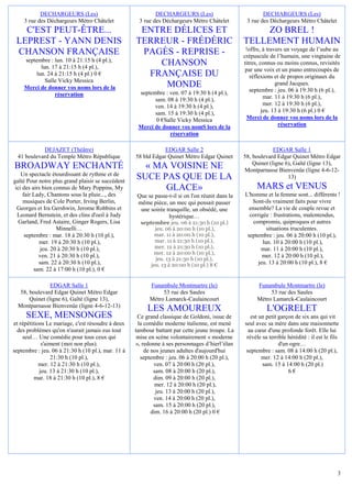 DECHARGEURS (Les)                                DECHARGEURS (Les)                              DECHARGEURS (Les)
    3 rue des Déchargeurs Métro Châtelet             3 rue des Déchargeurs Métro Châtelet           3 rue des Déchargeurs Métro Châtelet
   C'EST PEUT-ÊTRE...                                ENTRE DÉLICES ET                                   ZO BREL !
 LEPREST - YANN DENIS                               TERREUR - FRÉDÉRIC                             TELLEMENT HUMAIN
                                                                                                    !offre, à travers un voyage de l’aube au
 CHANSON FRANÇAISE                                   PAGÈS - REPRISE -                             crépuscule de l’humain, une vingtaine de
    septembre : lun. 10 à 21:15 h (4 pl.),
          lun. 17 à 21:15 h (4 pl.),
                                                        CHANSON                                    titres, connus ou moins connus, revisités
                                                                                                    par une voix et un piano entrecoupés de
        lun. 24 à 21:15 h (4 pl.) 0 €                 FRANÇAISE DU                                    réflexions et de propos originaux du
            Salle Vicky Messica
    Merci de donner vos noms lors de la                  MONDE                                                    grand Jacques.
                                                     septembre : ven. 07 à 19:30 h (4 pl.),           septembre : jeu. 06 à 19:30 h (6 pl.),
                réservation                                                                                  mar. 11 à 19:30 h (6 pl.),
                                                           sam. 08 à 19:30 h (4 pl.),
                                                           ven. 14 à 19:30 h (4 pl.),                        mer. 12 à 19:30 h (6 pl.),
                                                           sam. 15 à 19:30 h (4 pl.),                       jeu. 13 à 19:30 h (6 pl.) 0 €
                                                           0 €Salle Vicky Messica                   Merci de donner vos noms lors de la
                                                     Merci de donner vos nomS lors de la                            réservation
                                                                 réservation

            DEJAZET (Théâtre)                                   EDGAR Salle 2                                   EDGAR Salle 1
  41 boulevard du Temple Métro République           58 bld Edgar Quinet Métro Edgar Quinet         58, boulevard Edgar Quinet Métro Edgar
                                                                                                       Quinet (ligne 6), Gaîté (ligne 13),
BROADWAY ENCHANTÉ                                     « MA VOISINE NE                              Montparnasse Bienvenüe (ligne 4-6-12-
    Un spectacle étourdissant de rythme et de
gaîté Pour notre plus grand plaisir se succèdent
                                                    SUCE PAS QUE DE LA                                                13)
 ici des airs bien connus de Mary Poppins, My             GLACE»                                        MARS et VENUS
     fair Lady, Chantons sous la pluie..., des       Que se passe-t-il si on l'on réunit dans la   L'homme et la femme sont... différents !
     musiques de Cole Porter, Irving Berlin,         même pièce, un mec qui pensait passer            Sont-ils vraiment faits pour vivre
  Georges et Ira Gershwin, Jerome Robbins et          une soirée tranquille, un obsédé, une          ensemble? La vie de couple revue et
  Leonard Bernstein, et des clins d'oeil à Judy                   hystérique…                        corrigée : frustrations, malentendus,
   Garland, Fred Astaire, Ginger Rogers, Lisa         septembre jeu. 06 à 21:30 h (10 pl.)             compromis, quiproquos et autres
                    Minnelli…                               jeu. 06 à 20:00 h (10 pl.),                      situations truculentes.
      septembre : mar. 18 à 20:30 h (10 pl.),               mar. 11 à 20:00 h (10 pl.),             septembre : jeu. 06 à 20:00 h (10 pl.),
            mer. 19 à 20:30 h (10 pl.),                     mar. 11 à 21:30 h (10 pl.),                    lun. 10 à 20:00 h (10 pl.),
             jeu. 20 à 20:30 h (10 pl.),                    mer. 12 à 21:30 h (10 pl.),                   mar. 11 à 20:00 h (10 pl.),
                                                           mer. 12 à 20:00 h (10 pl.),
            ven. 21 à 20:30 h (10 pl.),                                                                    mer. 12 à 20:00 h (10 pl.),
                                                            jeu. 13 à 21:30 h (10 pl.),
            sam. 22 à 20:30 h (10 pl.),                   jeu. 13 à 20:00 h (10 pl.) 8 €                 jeu. 13 à 20:00 h (10 pl.), 8 €
          sam. 22 à 17:00 h (10 pl.), 0 €

               EDGAR Salle 1                              Funambule Montmartre (le)                     Funambule Montmartre (le)
  58, boulevard Edgar Quinet Métro Edgar                       53 rue des Saules                             53 rue des Saules
      Quinet (ligne 6), Gaîté (ligne 13),                 Métro Lamarck-Caulaincourt                    Métro Lamarck-Caulaincourt
  Montparnasse Bienvenüe (ligne 4-6-12-13)
                                                         LES AMOUREUX                                        L'OGRELET
     SEXE, MENSONGES                                 Ce grand classique de Goldoni, issue de          est un petit garçon de six ans qui vit
et répétitions Le mariage, c'est résoudre à deux     la comédie moderne italienne, est mené        seul avec sa mère dans une maisonnette
  des problèmes qu'on n'aurait jamais eus tout      tambour battant par cette jeune troupe. La       au cœur d'une profonde forêt. Elle lui
    seul… Une comédie pour tous ceux qui             mise en scène volontairement « moderne         révèle sa terrible hérédité : il est le fils
             s'aiment (moi non plus).               », redonne à ses personnages d’hierl’élan                      d'un ogre…
septembre : jeu. 06 à 21:30 h (10 pl.), mar. 11 à       de nos jeunes adultes d'aujourd'hui         septembre : sam. 08 à 14:00 h (20 pl.),
                 21:30 h (10 pl.),                    septembre : jeu. 06 à 20:00 h (20 pl.),              mer. 12 à 14:00 h (20 pl.),
            mer. 12 à 21:30 h (10 pl.),                     ven. 07 à 20:00 h (20 pl.),                    sam. 15 à 14:00 h (20 pl.)
            jeu. 13 à 21:30 h (10 pl.),                     sam. 08 à 20:00 h (20 pl.),                                6€
          mar. 18 à 21:30 h (10 pl.), 8 €                   dim. 09 à 20:00 h (20 pl.),
                                                             mer. 12 à 20:00 h (20 pl.),
                                                             jeu. 13 à 20:00 h (20 pl.),
                                                            ven. 14 à 20:00 h (20 pl.),
                                                            sam. 15 à 20:00 h (20 pl.),
                                                           dim. 16 à 20:00 h (20 pl.) 0 €




                                                                                                                                               3
 