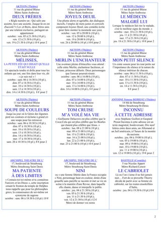 AKTEON (Théâtre)                                   AKTEON (Théâtre)                                 AKTEON (Théâtre)
         11 rue du général Blaise                           11 rue du général Blaise                         11 rue du général Blaise
          Métro Saint-Ambroise                               Métro Saint-Ambroise                             Métro Saint-Ambroise
        DEUX FRÈRES                                       JOYEUX DEUIL                                       LE MÉDECIN
     « Règle numéro un : Qui salit une            Une plume alerte et agréable, des dialogues
assiette, lave une assiette. Jusque-là on est     incisifs, l’emploi de mots justes et corrosifs
                                                                                                             MALGRÉ LUI
d'accord ?» Lev et Boris, deux frères unis       composent Joyeux Deuil, une comédie écrite           Lorsque le médecin fait rire le malade,
 par une relation exclusive, partagent un           pour faire monter la moutarde aux yeux              c'est le meilleur signe du monde. »
                appartement                           octobre : ven. 05 à 20:00 h (10 pl.),             octobre : mer. 10 à 21:30 h (10 pl.),
    octobre : ven. 05 à 21:30 h (10 pl.),                   ven. 12 à 20:00 h (10 pl.),                       jeu. 11 à 21:30 h (10 pl.),
         ven. 12 à 21:30 h (10 pl.),                        ven. 19 à 20:00 h (10 pl.),                      mer. 17 à 21:30 h (10 pl.),
  ven. 19 à 21:30 h (10 pl.) 10 € pour 2             ven. 26 à 20:00 h (10 pl.) 10 € pour 2            jeu. 18 à 21:30 h (10 pl.), 10 € pour 2


           AKTEON (Théâtre)                                   AKTEON (Théâtre)                                 AKTEON (Théâtre)
         11 rue du général Blaise                           11 rue du général Blaise                         11 rue du général Blaise
          Métro Saint-Ambroise                               Métro Saint-Ambroise                             Métro Saint-Ambroise
           MÉLISSES,                            MERLIN L'ENCHANTEUR                                   MON PETIT SILENCE
LA PETITE FÉE QUI DISAIT QU'ELLE                 Une aventure pleine d'étincelles vous attend :       Un conte sonore pour les tout petits sur
             ÉTAIT NULLE                          celle entre Merlin, enchanteur facétieux, et        l’importance du silence et la nature du
Un spectacle tendre et drôle pour tous les       Viviane, princesse délurée. Deux personnages               silence intérieur de chacun.
enfants qui ont, une fois dans leur vie, dit              que l'amour pourrait réunir.                  octobre : sam. 06 à 11:30 h (10 pl.),
             : « je suis nul » !                      octobre : sam. 06 à 16:00 h (10 pl.),                  dim. 07 à 11:30 h (10 pl.),
   octobre : sam. 06 à 14:30 h (10 pl.),                   dim. 07 à 16:00 h (10 pl.),                       mer. 10 à 11:30 h (10 pl.),
        dim. 07 à 14:30 h (10 pl.),                        mer. 10 à 16:00 h (10 pl.),                       sam. 13 à 11:30 h (10 pl.),
        mer. 10 à 14:30 h (10 pl.),                        sam. 13 à 16:00 h (10 pl.),                        im. 14 à 11:30 h (10 pl.),
       sam. 13 à 14:30 h (10 pl.),                   dim. 14 à 16:00 h (10 pl.), 8 € pour 2                          8 € pour 2
  dim. 14 à 14:30 h (10 pl.), 8 € pour 2

           AKTEON (Théâtre)                                   AKTEON (Théâtre)                       ANTOINE Simone BERRIAU (Théâtre)
         11 rue du général Blaise                           11 rue du général Blaise                       14 bld de Strasbourg
          Métro Saint-Ambroise                               Métro Saint-Ambroise                        Métro Strasbourg-St-Denis
SOUPE DE COULEURS                                       TOM CRUISE                                         INCONNU
  Jusqu’au jour où le Génie des légumes
 perd ses couleurs et réclame à grand cri
                                                      M’A VOLÉ MA VIE                                  À CETTE ADRESSE
      une soupe pour les retrouver.             « Guillaume Delacroix est plus célèbre que le             avec Stéphane Guillon et Gaspard
   octobre : sam. 06 à 10:30 h (10 pl.),        Coca-Cola qui est plus célèbre que les Beatles         Proust Inconnu à cette adresse est un
        dim. 07 à 10:30 h (10 pl.),                 qui étaient plus célèbre que Jésus. »             texte magistral, bouleversant. Dix neuf
        mer. 10 à 10:30 h (10 pl.),                  octobre : lun. 08 à 21:00 h (10 pl.),            lettres entre deux amis, un Allemand et
       sam. 13 à 10:30 h (10 pl.),                       mar. 09 à 21:00 h (10 pl.),                 un Juif américain, à l’heure de la montée
        dim. 14 à 10:30 h (10 pl.),                       lun. 15 à 21:00 h (10 pl.),                                du nazisme.
        mer. 17 à 10:30 h (10 pl.),                      mar. 16 à 21:00 h (10 pl.),                     octobre : jeu. 04 à 19:00 h (10 pl.),
  sam. 20 à 10:30 h (10 pl.), 8 € pour 2                  lun. 22 à 21:00 h (10 pl.),                         ven. 05 à 19:00 h (10 pl.),
                                                   mar. 23 à 21:00 h (10 pl.) 10 € pour 2                     mar. 09 à 19:00 h (10 pl.),
                                                                                                              mer. 10 à 19:00 h (10 pl.),
                                                                                                              jeu. 11 à 19:00 h (10 pl.),
                                                                                                       ven. 12 à 19:00 h (10 pl.), 19 € pour 2

      ARCHIPEL THEATRE DE L'                            ARCHIPEL THEATRE DE L'                                BASTILLE (Comédie)
       17, boulevard de Strasbourg                       17, boulevard de Strasbourg                           5 rue Nicolas Appert
      Métro Strasbourg Saint Denis                      Métro Strasbourg Saint Denis                          Métro Richard-Lenoir
       MA PATIENTE                                                  NINI                                   LE CABRIOLET
                                                ou « une femme libérée dans la France occupée           Là ou l’on s’aime il ne fait jamais
       À DES LIMITES                            » Nini, personnage haut en couleur, dotée d'une        nuit… Fort de ce proverbe Thierry
 « Connais-toi toi-même et tu connaitras        gouaille sans pareille se raconte et met sa vie en      décide de partir avec sa femme en
 l'univers et les Dieux », cette inscription     scène à la manière d'une Revue, dans laquelle         cabriolet, sur les routes ensoleillées
  ornant le fronton du temple de Delphes            elle chante, danse et interpelle le public                        d’Italie,
  nous rappelle que pour les philosophes               octobre : jeu. 04 à 21:30 h (10 pl.),          octobre : jeu. 04 à 19:30 h (10 pl.) 0 €
  grecs, la connaissance de soi-même est                   ven. 05 à 21:30 h (10 pl.),
            synonyme de sagesse                             jeu. 11 à 21:30 h (10 pl.),
 octobre : sam. 06 à 18:30 h (10 pl.) 10 €               ven. 12 à 21:30 h (10 pl.) 12 €
                                                           Merci de donner vos noms




                                                                                                                                                 2
 