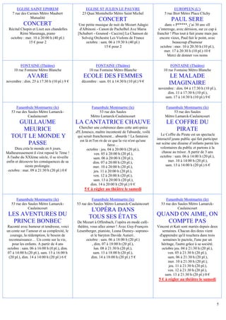 EGLISE SAINT EPHREM                         EGLISE ST JULIEN LE PAUVRE                                 EUROPEEN (L')
    7 rue des Carmes Métro Maubert               23 Quai Montebello Métro Saint Michel                  5 rue Biot Métro Place Clichy
               Mutualité
                                                            CONCERT                                          PAUL SERE
           CONCERT                             Une petite musique de nuit de Mozart Adagio               dans « P*****, j’ai 30 ans »Il
 Récital Chopin et Liszt aux chandelles        d'Albinoni - Canon de Pachelbel Ave Maria            s’interroge, avec dérision, sur ce cap à
         Rémi Masunaga, piano                 [Schubert - Gounod - Caccini] La Chanson de          franchir ! Plus tout à fait jeune mais pas
  octobre : mer. 10 à 20:00 h (40 pl.)          Solveig Orchestre Les Violons de France              encore vieux, Paul fait le point, avec
              15 € pour 2                          octobre : sam. 06 à 19:30 h (40 pl.)                       beaucoup d'humour
                                                               15 € pour 2                           octobre : mer. 10 à 20:30 h (10 pl.),
                                                                                                        mer. 17 à 20:30 h (10 pl.) 10 €
                                                                                                          Merci de donner vos noms

         FONTAINE (Théâtre)                               FONTAINE (Théâtre)                                FONTAINE (Théâtre)
     10 rue Fontaine Métro Blanche                    10 rue Fontaine Métro Blanche                     10 rue Fontaine Métro Blanche
             AVARE                                ECOLE DES FEMMES                                          LE MALADE
novembre : dim. 25 à 17:30 h (10 pl.) 9 €        décembre : sam. 01 à 14:30 h (10 pl.) 9 €
                                                                                                            IMAGINAIRE
                                                                                                    novembre : dim. 04 à 17:30 h (10 pl.),
                                                                                                          dim. 11 à 17:30 h (10 pl.),
                                                                                                        sam. 17 à 14:30 h (10 pl.) 9 €

      Funambule Montmartre (le)                        Funambule Montmartre (le)                         Funambule Montmartre (le)
   53 rue des Saules Métro Lamarck-                         53 rue des Saules                                 53 rue des Saules
              Caulaincourt                             Métro Lamarck-Caulaincourt                        Métro Lamarck-Caulaincourt
     GUILLAUME                               LA CANTATRICE CHAUVE                                         LE COFFRE DU
                                               Chercher une cohérence dans cette anti-pièce
      MEURICE                                d'E.Ionesco, maître incontesté de l'absurde, voilà
                                                                                                             PIRATE
                                                                                                       Le Coffre du Pirate est un spectacle
   TOUT LE MONDE Y                            qui serait franchement... absurde ! La fantaisie
                                                                                                    interactif jeune public qui fait participer
                                                est là et l'on rit de ce que la vie n'est qu'une
        PASSE                                                        farce…                        sur scène une dizaine d’enfants parmi les
     Dieu créa le monde en 6 jours.                  octobre : jeu. 04 à 20:00 h (20 pl.),            volontaires du public et partons à la
Malheureusement il s'est reposé le 7ème !                  ven. 05 à 20:00 h (20 pl.),                 chasse au trésor. A partir de 3 ans
À l'aube du XXIème siècle, il se réveille                  sam. 06 à 20:00 h (20 pl.),                octobre : sam. 06 à 14:00 h (20 pl.),
enfin et découvre les conséquences de sa                  dim. 07 à 20:00 h (20 pl.),                       mer. 10 à 14:00 h (20 pl.),
            sieste prolongée.                             mer. 10 à 20:00 h (20 pl.),                     sam. 13 à 14:00 h (20 pl.) 6 €
 octobre : mar. 09 à 21:30 h (20 pl.) 0 €                  jeu. 11 à 20:00 h (20 pl.),
                                                           ven. 12 à 20:00 h (20 pl.),
                                                           sam. 13 à 20:00 h (20 pl.),
                                                        dim. 14 à 20:00 h (20 pl.) 0 €
                                                  5 € à régler au théâtre le samedi

      Funambule Montmartre (le)                       Funambule Montmartre (le)                          Funambule Montmartre (le)
   53 rue des Saules Métro Lamarck-          53 rue des Saules Métro Lamarck-Caulaincourt             53 rue des Saules Métro Lamarck-
              Caulaincourt                                                                                       Caulaincourt
                                                      L'OPÉRA DANS
 LES AVENTURES DU                                    TOUS SES ÉTATS                                QUAND ON AIME, ON
  PRINCE BONBEC                              De Mozart à Offenbach, l’opéra en mode café-             COMPTE PAS
Raconté avec humour et tendresse, voici      théâtre, vous allez aimer ! Avec Guy-François         Vincent et Kati sont mariés depuis deux
un conte sur l’amour et sa complexité, le    Leuenberger, pianiste, Leana Dumey- soprano-             semaines. Chacun des deux vient
   courage, la rédemption, le besoin de               et le baryton Davide Autieri .                d'apprendre qu'il touchera dans trois
  reconnaissance… Un conte sur la vie,             octobre : sam. 06 à 18:00 h (20 pl.)               semaines le pactole, l'une par un
    pour les enfants. A partir de 4 ans                 , dim. 07 à 18:00 h (20 pl.),                héritage, l'autre grâce à sa société.
octobre : sam. 06 à 16:00 h (0 pl.), dim.                 lun. 08 à 21:30 h (20 pl.),                 octobre jeu. 04 à 21:30 h (20 pl.),
 07 à 14:00 h (20 pl.), sam. 13 à 16:00 h                sam. 13 à 18:00 h (20 pl.),                      ven. 05 à 21:30 h (20 pl.),
  (20 pl.), dim. 14 à 14:00 h (20 pl.) 6 €             dim. 14 à 18:00 h (20 pl.) 5 €                     sam. 06 à 21:30 h (20 pl.),
                                                                                                          mer. 10 à 21:30 h (20 pl.),
                                                                                                          jeu. 11 à 21:30 h (20 pl.),
                                                                                                          ven. 12 à 21:30 h (20 pl.),
                                                                                                        sam. 13 à 21:30 h (20 pl.) 0 €
                                                                                                    5 € à régler au théâtre le samedi




                                                                                                                                             5
 