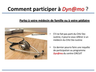 Comment participer à  [email_address]  ? Faites la demande à votre médecin de famille, pédiatre ou tout médecin qui vous recommande d’augmenter votre niveau d’activité physique pour améliorer votre état de santé Ce dernier pourra faire une requête de participation au programme  [email_address]   du centre CIRCUIT 