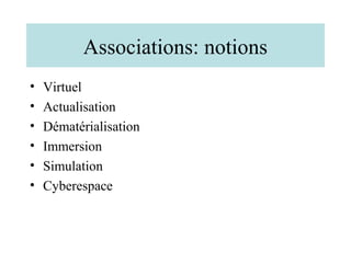 Associations: notions
•   Virtuel
•   Actualisation
•   Dématérialisation
•   Immersion
•   Simulation
•   Cyberespace
 