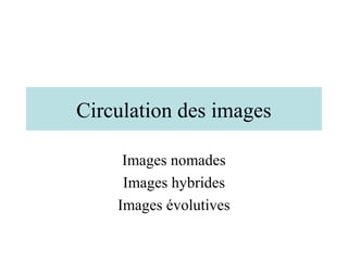 Circulation des images

     Images nomades
     Images hybrides
    Images évolutives
 
