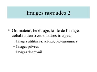 Images nomades 2

• Ordinateur: fenètrage, taille de l’image,
  cohabitation avec d’autres images:
  – Images utilitaires: icônes, pictogrammes
  – Images privées
  – Images de travail
 