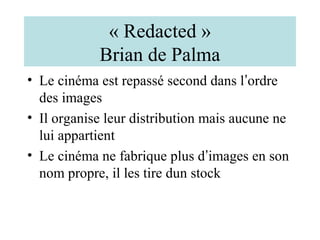 « Redacted »
            Brian de Palma
• Le cinéma est repassé second dans l’ordre
  des images
• Il organise leur distribution mais aucune ne
  lui appartient
• Le cinéma ne fabrique plus d’images en son
  nom propre, il les tire dun stock
 