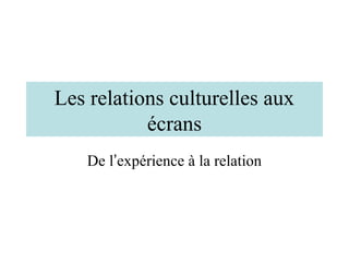 Les relations culturelles aux
           écrans
   De l’expérience à la relation
 