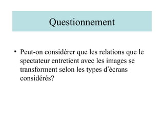 Questionnement

• Peut-on considérer que les relations que le
  spectateur entretient avec les images se
  transforment selon les types d’écrans
  considérés?
 